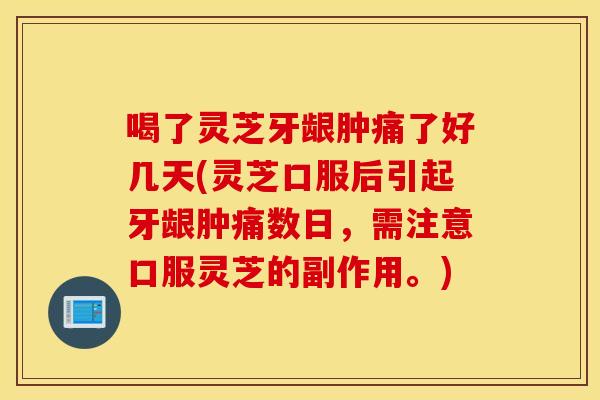 喝了灵芝牙龈肿痛了好几天(灵芝口服后引起牙龈肿痛数日，需注意口服灵芝的副作用。)