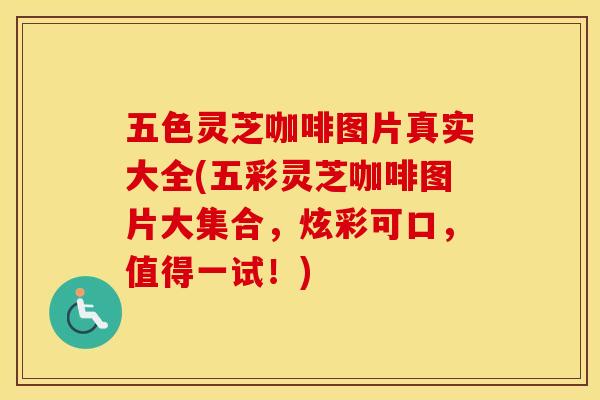 五色灵芝咖啡图片真实大全(五彩灵芝咖啡图片大集合,炫彩可口,值得一试!) 五色灵芝咖啡图片真实大全(五彩灵芝咖啡图片大集合,炫彩可口,值得一试!)