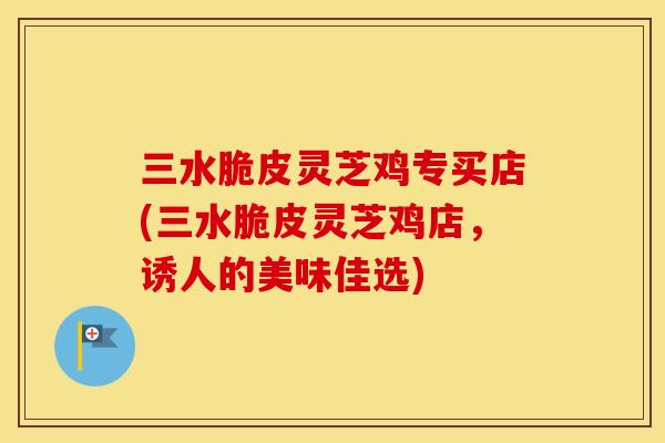 三水脆皮灵芝鸡专买店(三水脆皮灵芝鸡店，诱人的美味佳选)