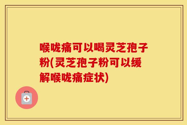 喉咙痛可以喝灵芝孢子粉(灵芝孢子粉可以缓解喉咙痛症状)