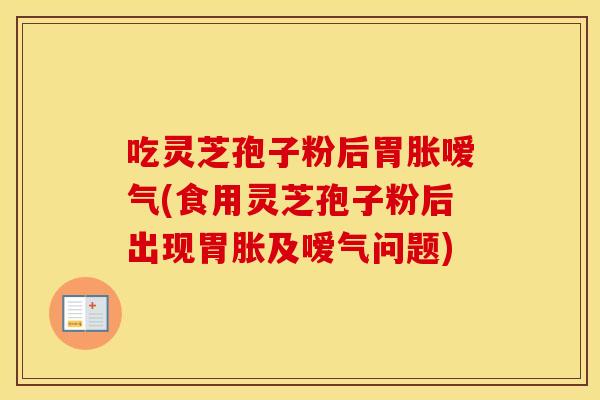 吃灵芝孢子粉后胃胀嗳气(食用灵芝孢子粉后出现胃胀及嗳气问题)