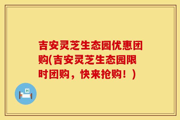 吉安灵芝生态园优惠团购(吉安灵芝生态园限时团购,快来抢购!) 吉安灵芝生态园优惠团购(吉安灵芝生态园限时团购,快来抢购!)