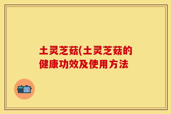 土灵芝菇(土灵芝菇的健康功效及使用方法