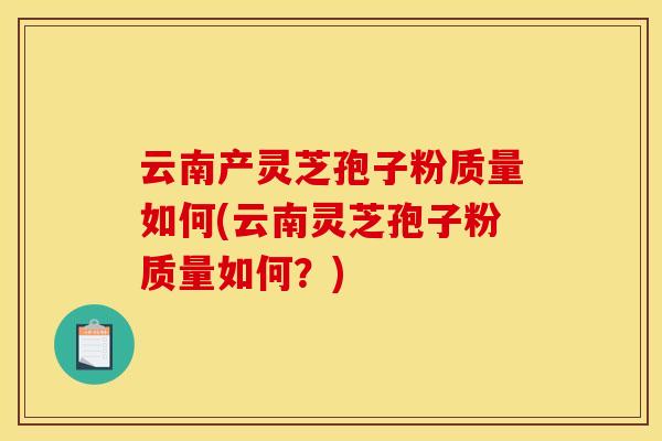 云南产灵芝孢子粉质量如何(云南灵芝孢子粉质量如何？)