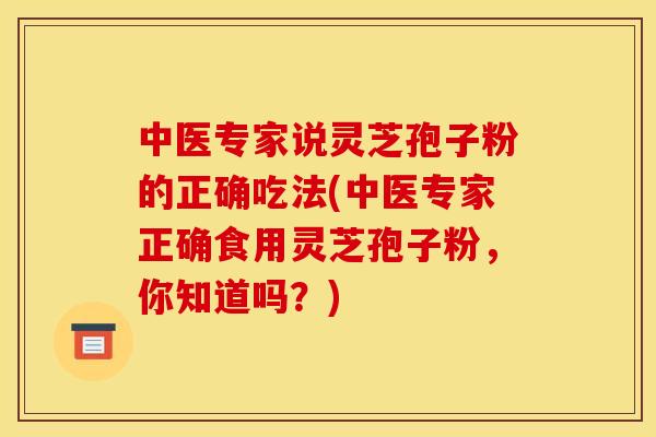 中医专家说灵芝孢子粉的正确吃法(中医专家正确食用灵芝孢子粉,你知道吗?) 中医专家说灵芝孢子粉的正确吃法(中医专家正确食用灵芝孢子粉,你知道吗?)