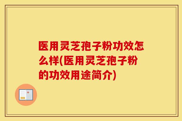 医用灵芝孢子粉功效怎么样(医用灵芝孢子粉的功效用途简介)