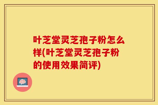 叶芝堂灵芝孢子粉怎么样(叶芝堂灵芝孢子粉的使用效果简评)