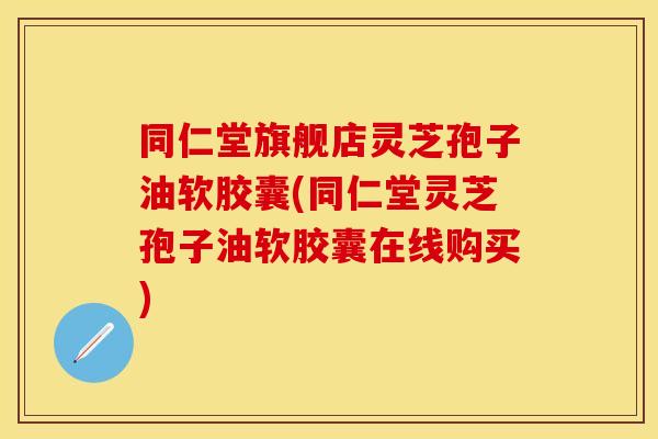 同仁堂旗舰店灵芝孢子油软胶囊(同仁堂灵芝孢子油软胶囊在线购买)