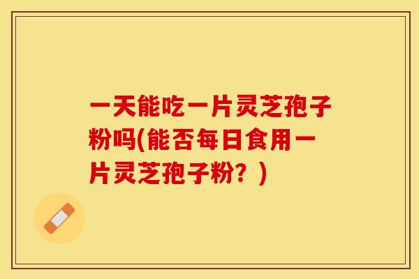 一天能吃一片灵芝孢子粉吗(能否每日食用一片灵芝孢子粉?) 一天能吃一片灵芝孢子粉吗(能否每日食用一片灵芝孢子粉?)