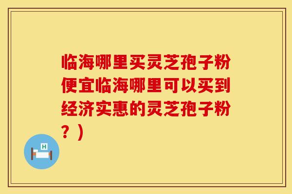 临海哪里买灵芝孢子粉便宜临海哪里可以买到经济实惠的灵芝孢子粉？)