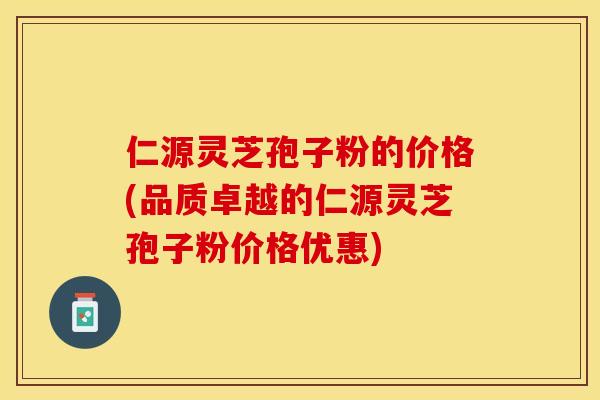 仁源灵芝孢子粉的价格(品质卓越的仁源灵芝孢子粉价格优惠)