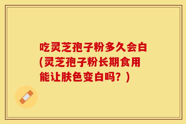 吃灵芝孢子粉多久会白(灵芝孢子粉长期食用能让肤色变白吗?) 吃灵芝孢子粉多久会白(灵芝孢子粉长期食用能让肤色变白吗?)
