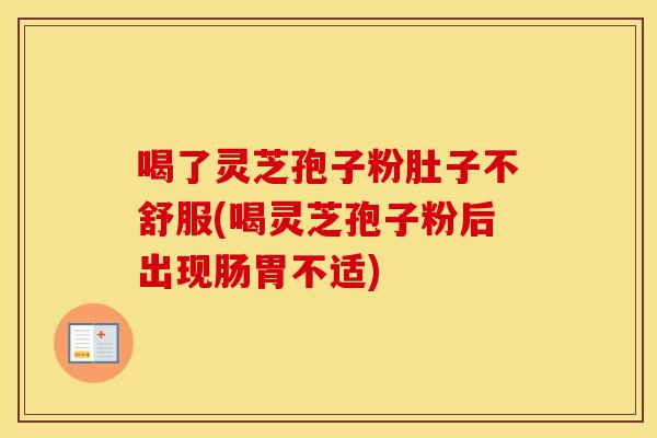喝了灵芝孢子粉肚子不舒服(喝灵芝孢子粉后出现肠胃不适)
