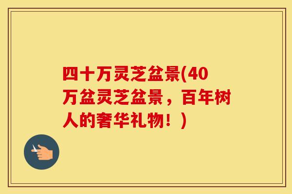 四十万灵芝盆景(40万盆灵芝盆景，百年树人的奢华礼物！)