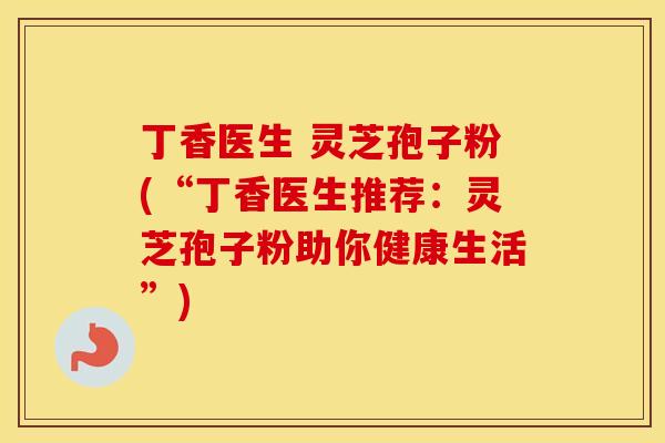 丁香医生 灵芝孢子粉(“丁香医生推荐：灵芝孢子粉助你健康生活”)