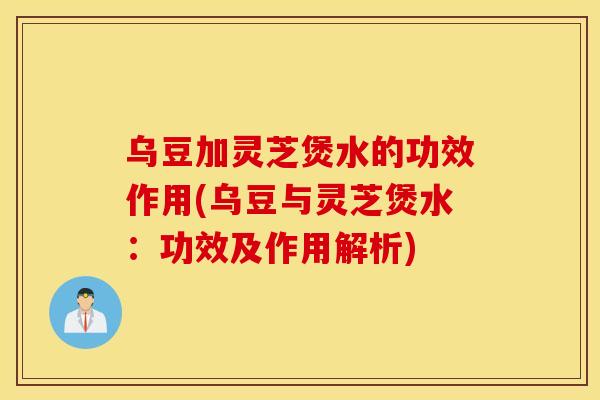 乌豆加灵芝煲水的功效作用(乌豆与灵芝煲水:功效及作用解析) 乌豆加灵芝煲水的功效作用(乌豆与灵芝煲水:功效及作用解析)