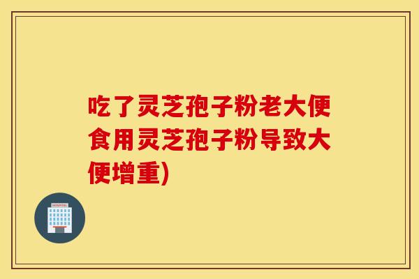 吃了灵芝孢子粉老大便食用灵芝孢子粉导致大便增重)