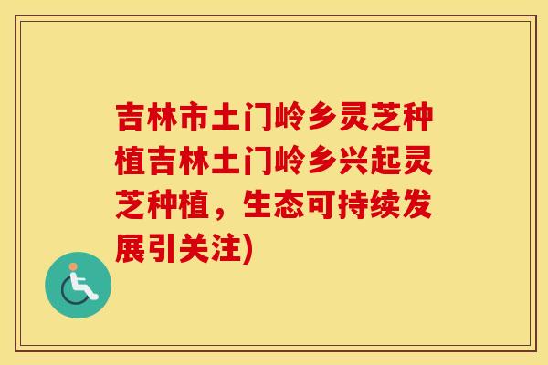 吉林市土门岭乡灵芝种植吉林土门岭乡兴起灵芝种植，生态可持续发展引关注)