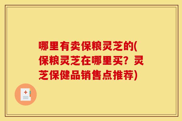 哪里有卖保粮灵芝的(保粮灵芝在哪里买？灵芝保健品销售点推荐)