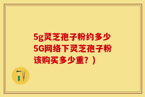 5g灵芝孢子粉约多少5G网络下灵芝孢子粉该购买多少重?) 5g灵芝孢子粉约多少5G网络下灵芝孢子粉该购买多少重?)