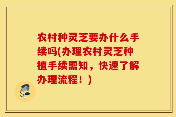 农村种灵芝要办什么手续吗(办理农村灵芝种植手续需知，快速了解办理流程！)