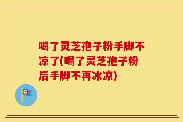 喝了灵芝孢子粉手脚不凉了(喝了灵芝孢子粉后手脚不再冰凉)
