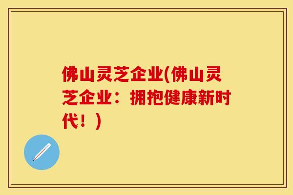 佛山灵芝企业(佛山灵芝企业：拥抱健康新时代！)