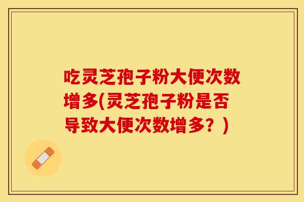 吃灵芝孢子粉大便次数增多(灵芝孢子粉是否导致大便次数增多？)