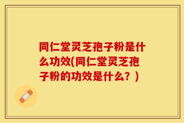 同仁堂灵芝孢子粉是什么功效(同仁堂灵芝孢子粉的功效是什么？)