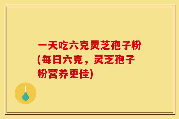 一天吃六克灵芝孢子粉(每日六克，灵芝孢子粉营养更佳)