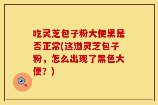 吃灵芝包子粉大便黑是否正常(这道灵芝包子粉，怎么出现了黑色大便？)