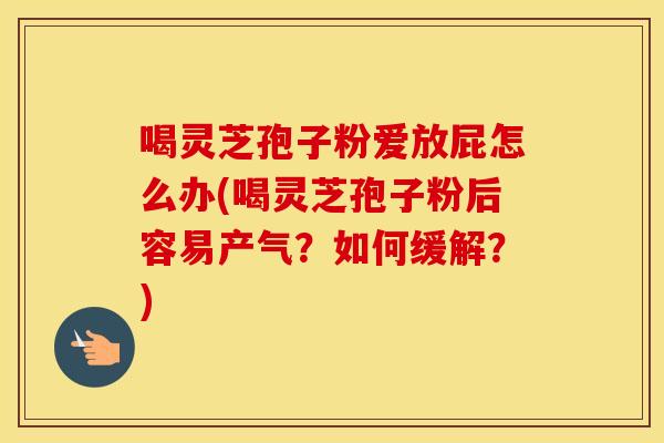 喝灵芝孢子粉爱放屁怎么办(喝灵芝孢子粉后容易产气？如何缓解？)