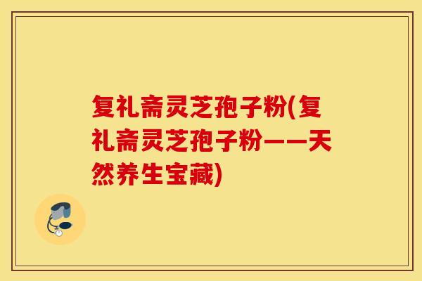 复礼斋灵芝孢子粉(复礼斋灵芝孢子粉——天然养生宝藏)