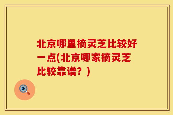 北京哪里摘灵芝比较好一点(北京哪家摘灵芝比较靠谱？)