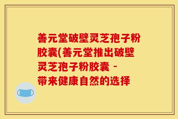 善元堂破壁灵芝孢子粉胶囊(善元堂推出破壁灵芝孢子粉胶囊 - 带来健康自然的选择 善元堂破壁灵芝孢子粉胶囊(善元堂推出破壁灵芝孢子粉胶囊 - 带来健康自然的选择