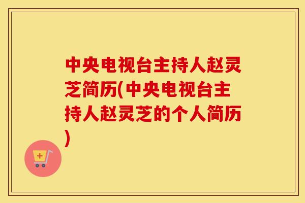 中央电视台主持人赵灵芝简历(中央电视台主持人赵灵芝的个人简历) 中央电视台主持人赵灵芝简历(中央电视台主持人赵灵芝的个人简历)