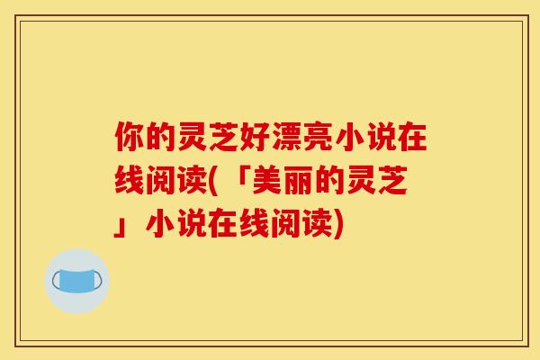 你的灵芝好漂亮小说在线阅读(「美丽的灵芝」小说在线阅读)