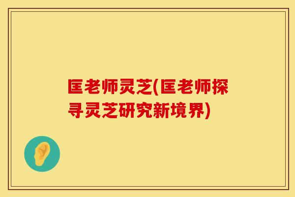 匡老师灵芝(匡老师探寻灵芝研究新境界)