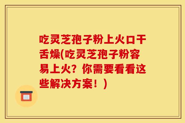 吃灵芝孢子粉上火口干舌燥(吃灵芝孢子粉容易上火？你需要看看这些解决方案！)