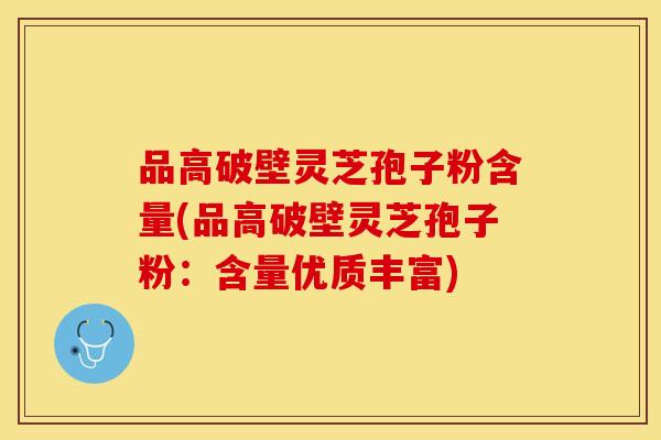 品高破壁灵芝孢子粉含量(品高破壁灵芝孢子粉:含量优质丰富) 品高破壁灵芝孢子粉含量(品高破壁灵芝孢子粉:含量优质丰富)