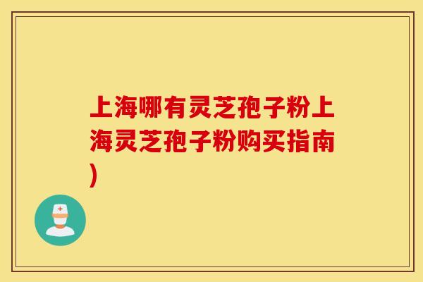 上海哪有灵芝孢子粉上海灵芝孢子粉购买指南) 上海哪有灵芝孢子粉上海灵芝孢子粉购买指南)
