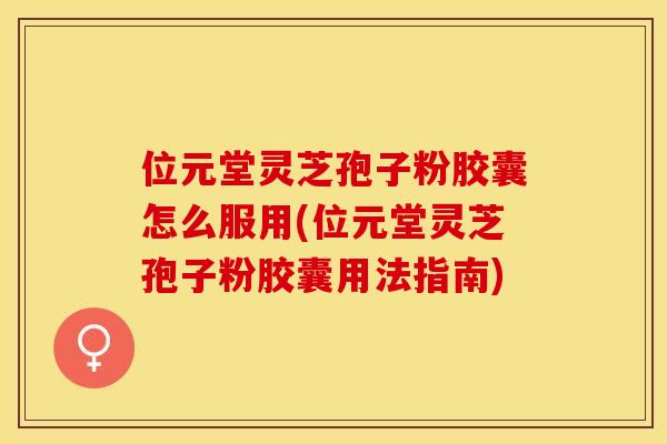 位元堂灵芝孢子粉胶囊怎么服用(位元堂灵芝孢子粉胶囊用法指南)