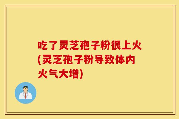 吃了灵芝孢子粉很上火(灵芝孢子粉导致体内火气大增)