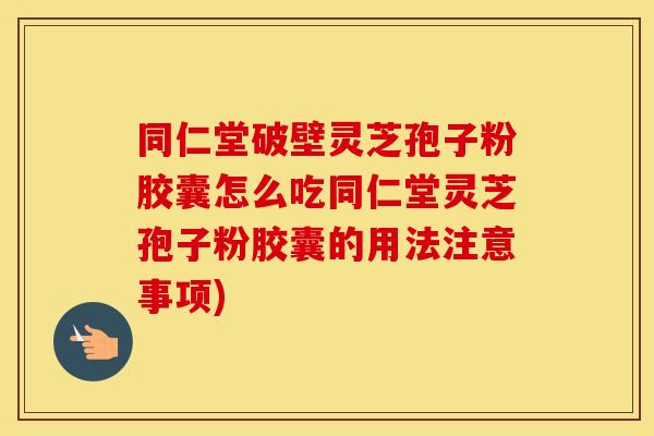 同仁堂破壁灵芝孢子粉胶囊怎么吃同仁堂灵芝孢子粉胶囊的用法注意事项)