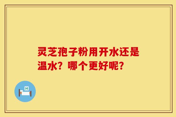 灵芝孢子粉用开水还是温水?哪个更好呢? 灵芝孢子粉用开水还是温水?哪个更好呢?