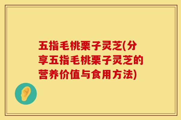 五指毛桃栗子灵芝(分享五指毛桃栗子灵芝的营养价值与食用方法) 五指毛桃栗子灵芝(分享五指毛桃栗子灵芝的营养价值与食用方法)