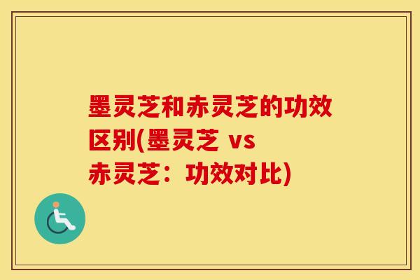 墨灵芝和赤灵芝的功效区别(墨灵芝 vs 赤灵芝：功效对比)
