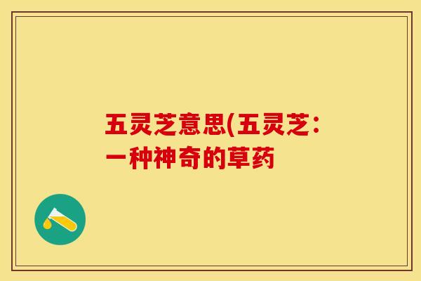 五灵芝意思(五灵芝：一种神奇的草药