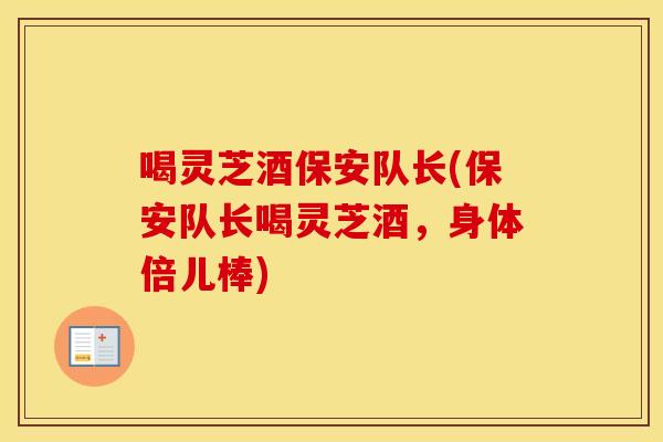 喝灵芝酒保安队长(保安队长喝灵芝酒，身体倍儿棒)