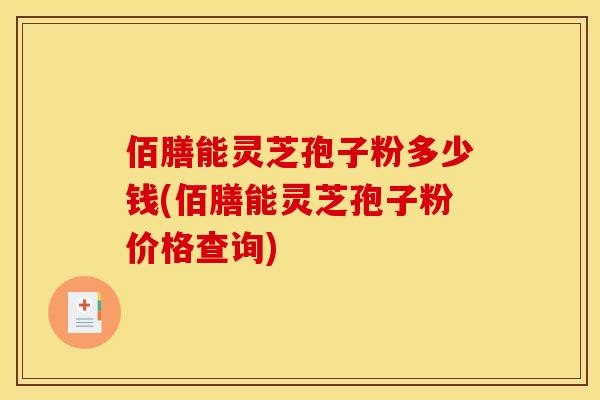 佰膳能灵芝孢子粉多少钱(佰膳能灵芝孢子粉价格查询)